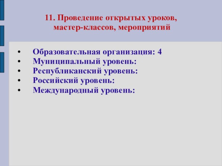 11. Проведение открытых уроков,  мастер-классов, мероприятийОбразовательная организация: 4Муниципальный уровень: Республиканский уровень:Российский уровень:Международный уровень: