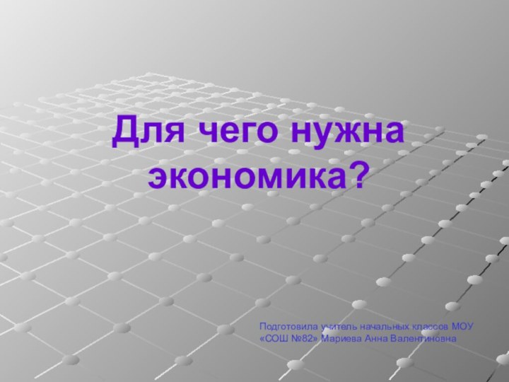 Для чего нужна  экономика?Подготовила учитель начальных классов МОУ «СОШ №82» Мариева Анна Валентиновна