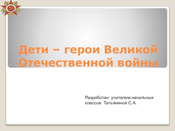 Дети – герои Великой Отечественной войныРазработан: учителем начальных классов Татьяниной С.А.