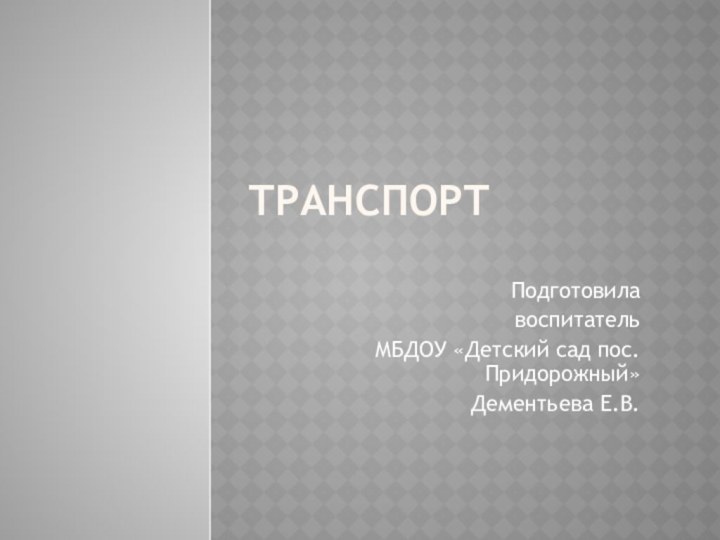 ТранспортПодготовила воспитатель МБДОУ «Детский сад пос. Придорожный»Дементьева Е.В.