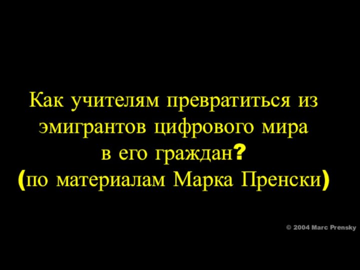 © 2004 Marc Prensky© 2004 Marc PrenskyКак учителям превратиться изэмигрантов цифрового мирав