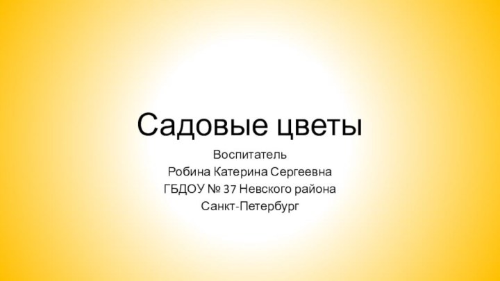 Садовые цветыВоспитательРобина Катерина СергеевнаГБДОУ № 37 Невского районаСанкт-Петербург