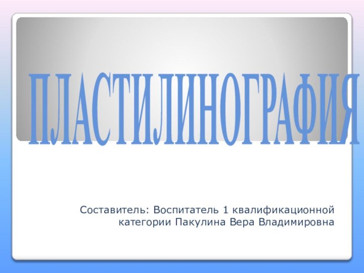 ПЛАСТИЛИНОГРАФИЯСоставитель: Воспитатель 1 квалификационной категории Пакулина Вера Владимировна