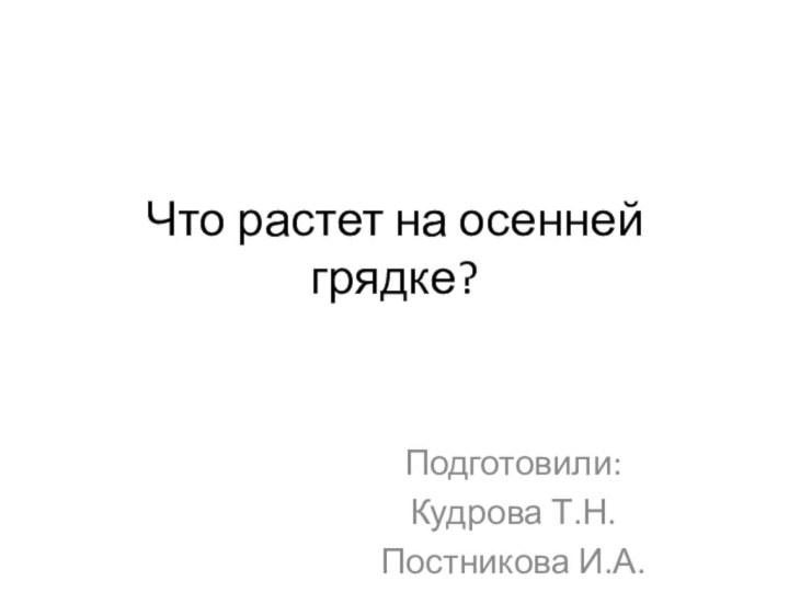 Что растет на осенней грядке?Подготовили:Кудрова Т.Н.Постникова И.А.