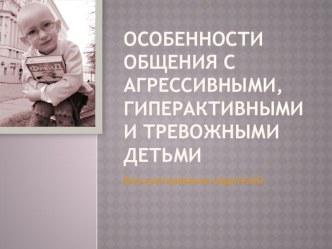 Консультирование родителей. Особенности общения с агрессивными, гиперактивными и тревожными детьми. презентация по теме