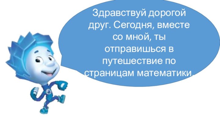 Здравствуй дорогой друг. Сегодня, вместе со мной, ты отправишься в путешествие по страницам математики.