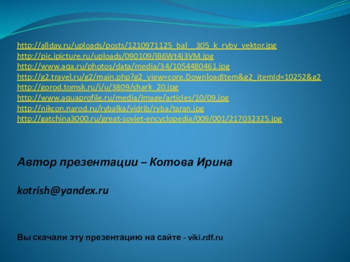 http://allday.ru/uploads/posts/1210971125_bal__305_k_ryby_vektor.jpghttp://pic.ipicture.ru/uploads/090109/IB6Wt4j3VM.jpghttp://www.aqa.ru/photos/data/media/34/1054480461.jpghttp://g2.travel.ru/g2/main.php?g2_view=core.DownloadItem&g2_itemId=10252&g2http://gorod.tomsk.ru/i/u/3809/shark_20.jpghttp://www.aquaprofile.ru/media/Image/articles/10/09.jpghttp://nikcon.narod.ru/rybalka/vidrib/ryba/taran.jpghttp://gatchina3000.ru/great-soviet-encyclopedia/009/001/217032325.jpgАвтор презентации – Котова Ирина  kotrish@yandex.ru  Вы скачали эту презентацию на сайте - viki.rdf.ru