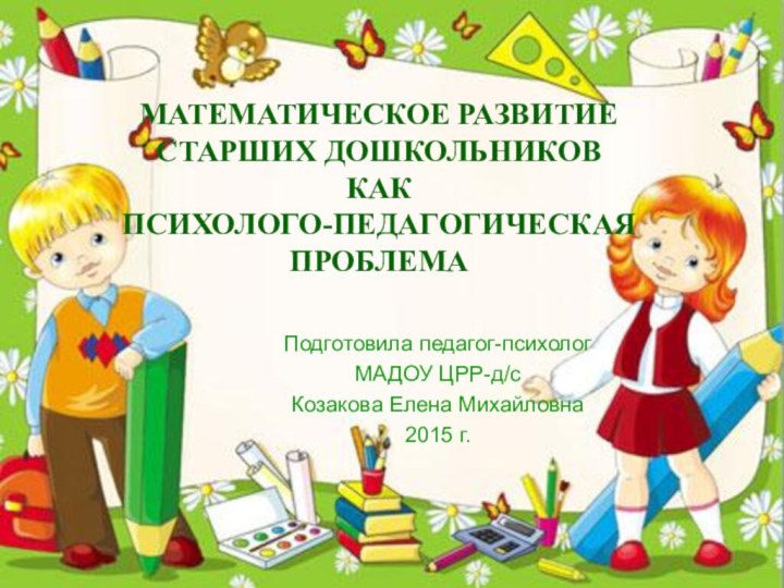 МАТЕМАТИЧЕСКОЕ РАЗВИТИЕ СТАРШИХ ДОШКОЛЬНИКОВ КАК  ПСИХОЛОГО-ПЕДАГОГИЧЕСКАЯ ПРОБЛЕМА Подготовила педагог-психологМАДОУ ЦРР-д/сКозакова Елена Михайловна2015 г.