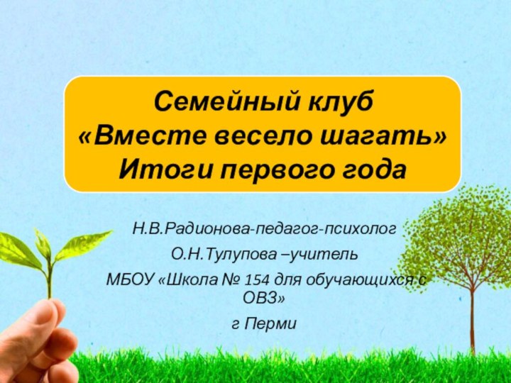 Н.В.Радионова-педагог-психологО.Н.Тулупова –учитель МБОУ «Школа № 154 для обучающихся с ОВЗ»г ПермиСемейный клуб«Вместе весело шагать»Итоги первого года