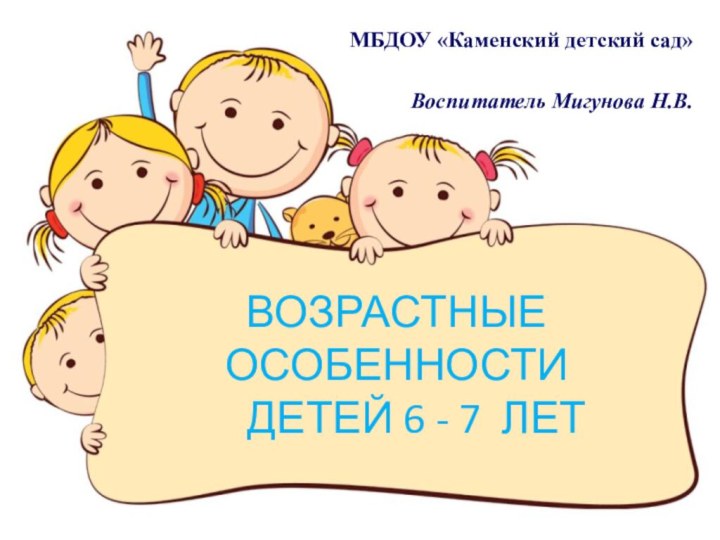 ВОЗРАСТНЫЕ ОСОБЕННОСТИ    ДЕТЕЙ 6 - 7 ЛЕТМБДОУ «Каменский детский сад»Воспитатель Мигунова Н.В.