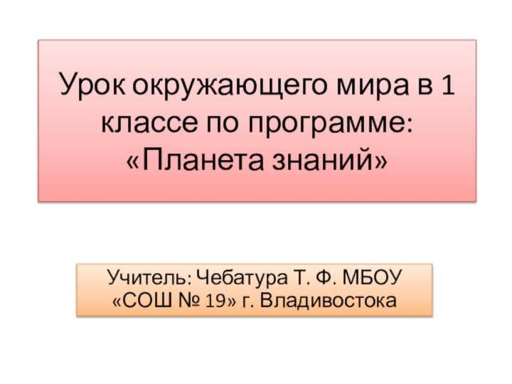 Урок окружающего мира в 1 классе по программе: «Планета знаний»Учитель: Чебатура Т.