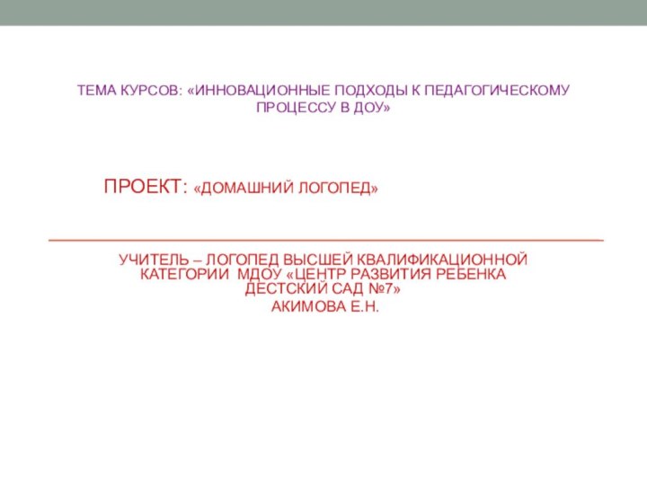 ТЕМА КУРСОВ: «ИННОВАЦИОННЫЕ ПОДХОДЫ К ПЕДАГОГИЧЕСКОМУ ПРОЦЕССУ В ДОУ»ПРОЕКТ: «ДОМАШНИЙ ЛОГОПЕД»УЧИТЕЛЬ –