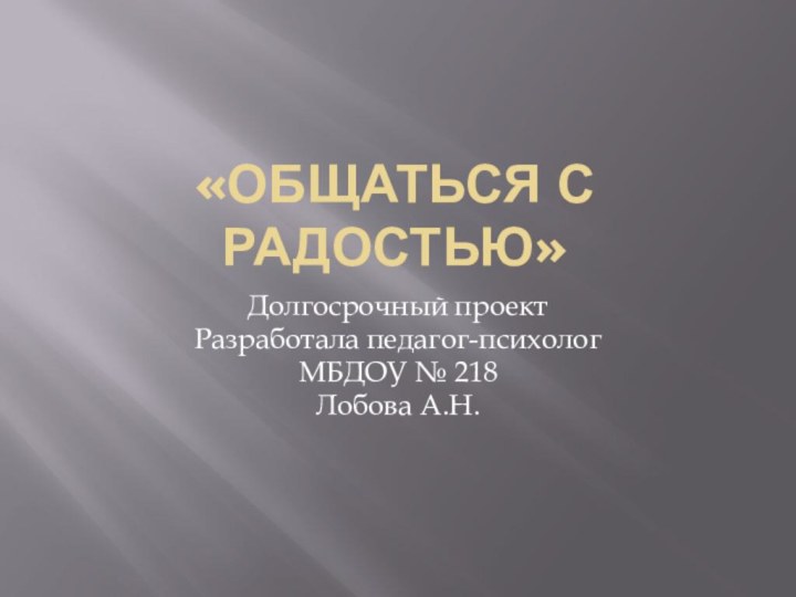 «Общаться с радостью»Долгосрочный проект Разработала педагог-психолог МБДОУ № 218 Лобова А.Н.