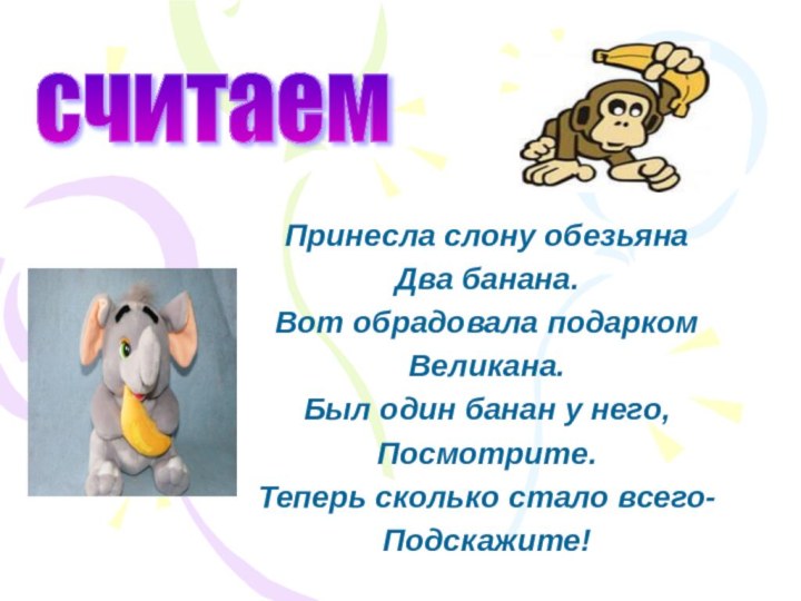 Принесла слону обезьянаДва банана.Вот обрадовала подаркомВеликана.Был один банан у него, Посмотрите.Теперь сколько стало всего-Подскажите!считаем