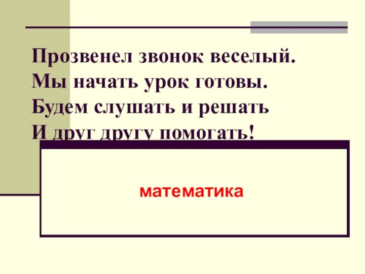 Прозвенел звонок веселый. Мы начать урок готовы. Будем слушать и решать И друг другу помогать! математика