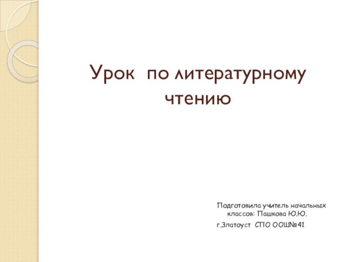 Урок по литературному чтениюПодготовила учитель начальных классов: Пашкова Ю.Ю.г.Златоуст СПО ООШ№41