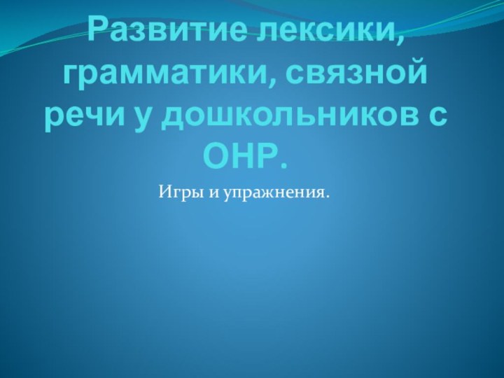 Развитие лексики, грамматики, связной речи у дошкольников с ОНР.Игры и упражнения.