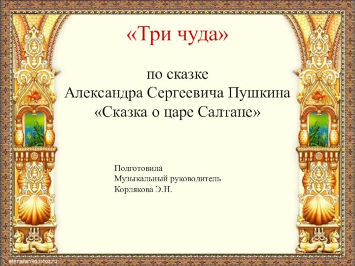 «Три чуда»по сказкеАлександра Сергеевича Пушкина«Сказка о царе Салтане»ПодготовилаМузыкальный руководительКорлякова Э.Н.