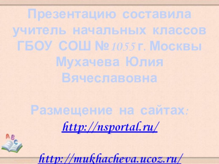 Презентацию составилаучитель начальных классовГБОУ СОШ №1055 г. МосквыМухачева Юлия ВячеславовнаРазмещение на сайтах:http://nsportal.ru/http://mukhacheva.ucoz.ru/