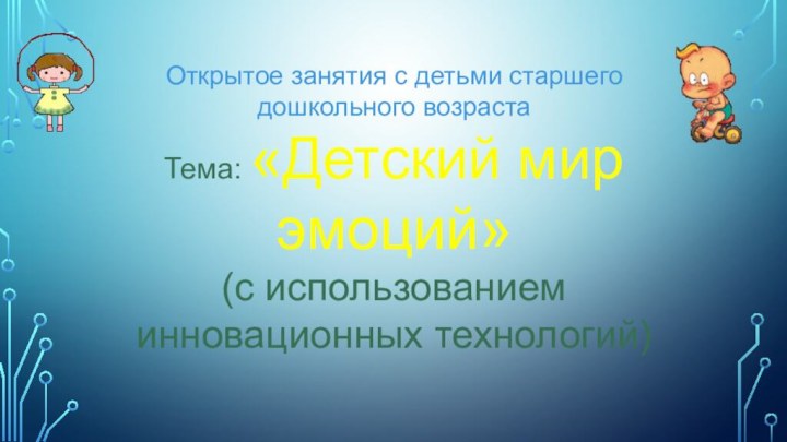 Открытое занятия с детьми старшего дошкольного возрастаТема: «Детский мир эмоций»(с использованием инновационных технологий)