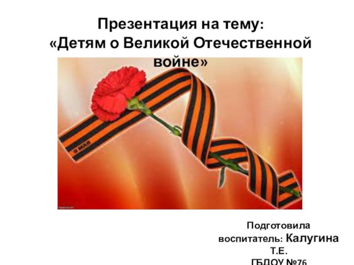 Презентация на тему: «Детям о Великой Отечественной войне»Подготовила воспитатель: Калугина Т.Е. ГБДОУ №76