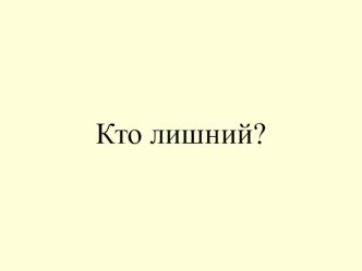 презентация кто лишний? презентация к занятию по окружающему миру (подготовительная группа) по теме