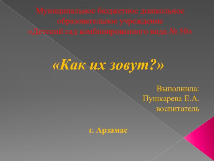 Муниципальное бюджетное дошкольное образовательное учреждение «Детский сад комбинированного вида № 50»«Как их зовут?»Выполнила:Пушкарева Е.А.воспитательг. Арзамас