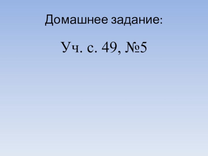 Домашнее задание:Уч. с. 49, №5