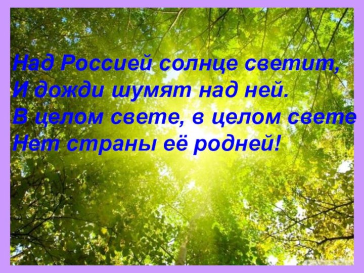 Над Россией солнце светит,И дожди шумят над ней.В целом свете, в целом светеНет страны её родней!