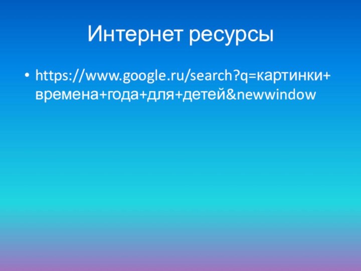 Интернет ресурсыhttps://www.google.ru/search?q=картинки+времена+года+для+детей&newwindow