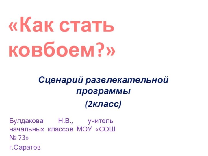 Булдакова Н.В., учитель начальных классов МОУ «СОШ № 73»г.Саратов«Как стать ковбоем?»Сценарий развлекательной программы(2класс)