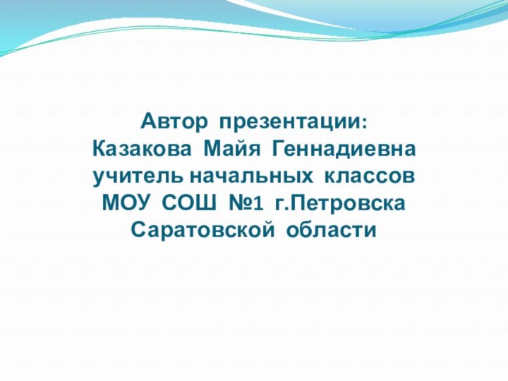 Автор презентации: Казакова Майя Геннадиевна учитель начальных классов МОУ СОШ №1 г.Петровска Саратовской области