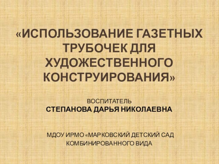 «ИСПОЛЬЗОВАНИЕ Газетных трубочек для художественного конструирования»  воспитатель Степанова Дарья Николаевна