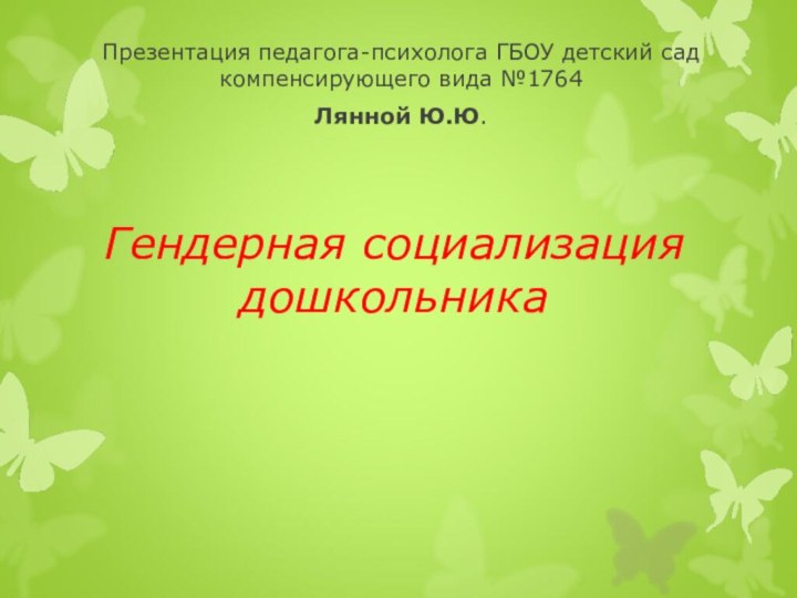 Гендерная социализация дошкольникаПрезентация педагога-психолога ГБОУ детский сад компенсирующего вида №1764Лянной Ю.Ю.