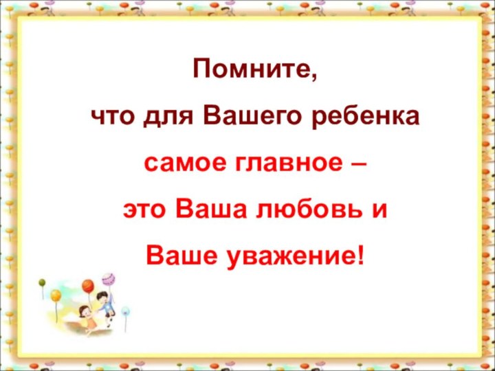 Помните, что для Вашего ребенка самое главное – это Ваша любовь и Ваше уважение!