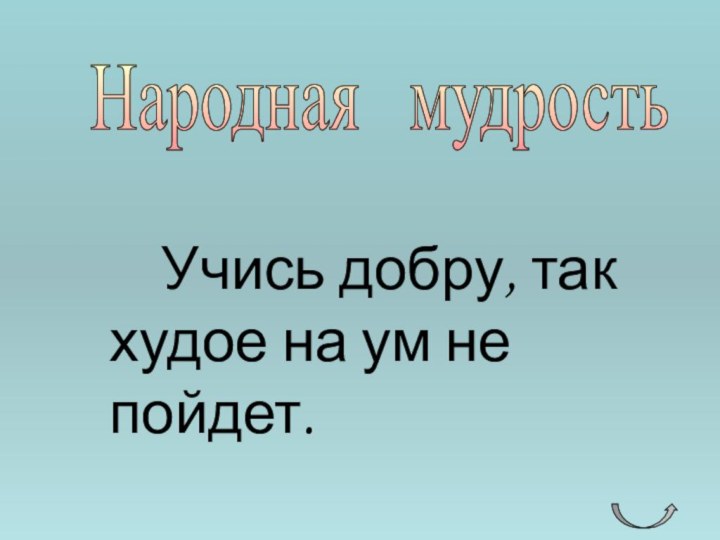 Народная  мудрость   Учись добру, так худое на ум не пойдет.