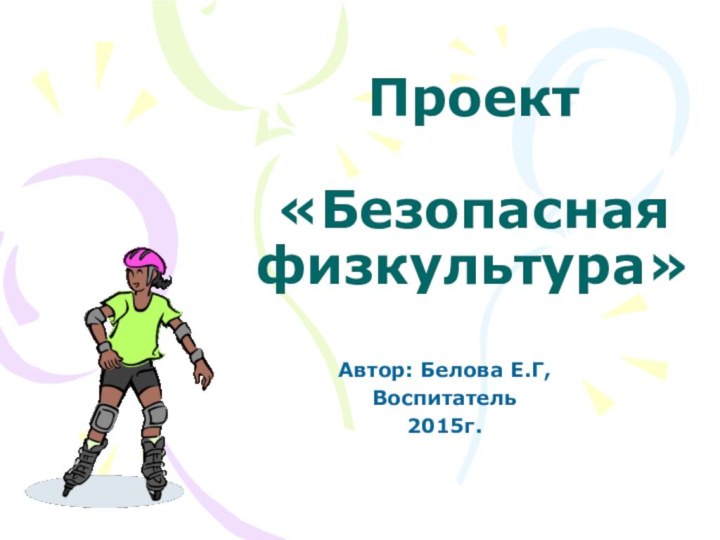 Проект  «Безопасная физкультура»Автор: Белова Е.Г,Воспитатель2015г.