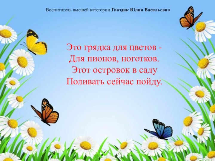 Это грядка для цветов -Для пионов, ноготков.Этот островок в садуПоливать сейчас пойду.