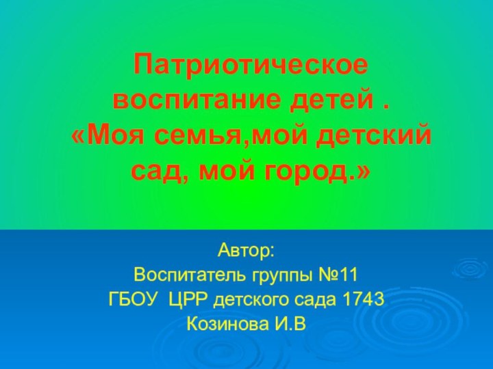 Патриотическое воспитание детей . «Моя семья,мой детский сад, мой город.»Автор:Воспитатель группы