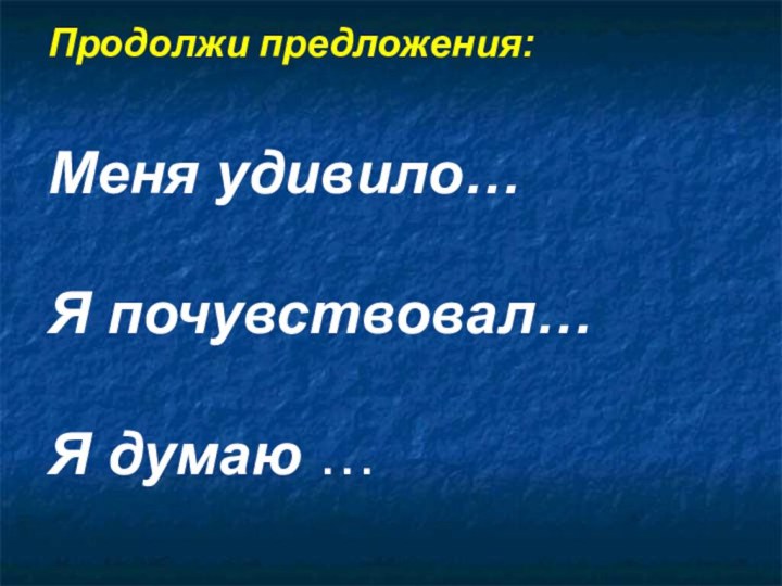 Продолжи предложения:Меня удивило…  Я почувствовал…  Я думаю …