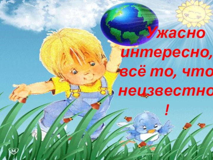 Ужасно интересно, всё то, что неизвестно!