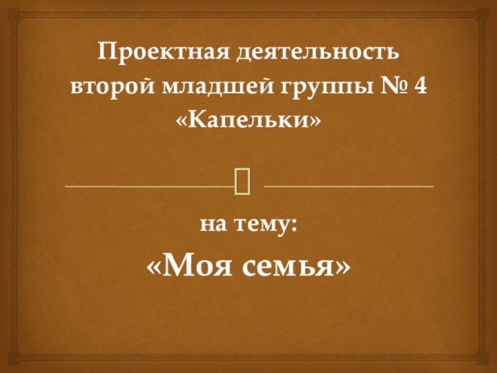 Проектная деятельность второй младшей группы № 4 «Капельки» на тему:«Моя семья»