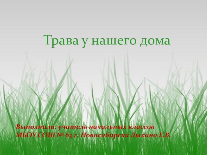 Трава у нашего домаВыполнила: учитель начальных классов  МБОУ СОШ № 63 г. Новосибирска Лыхина Е.В.