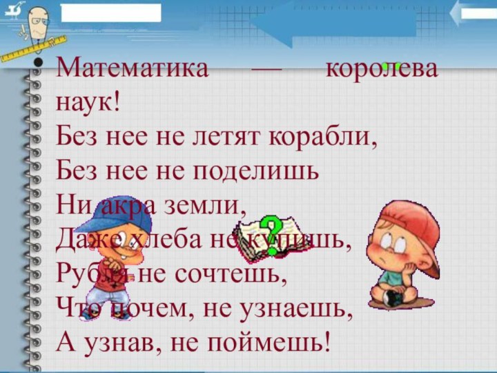 Математика — королева наук!Без нее не летят корабли,Без нее не поделишьНи акра