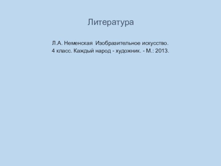 ЛитератураЛ.А. Неменская  Изобразительное искусство. 4 класс. Каждый народ - художник. - М.: 2013. 