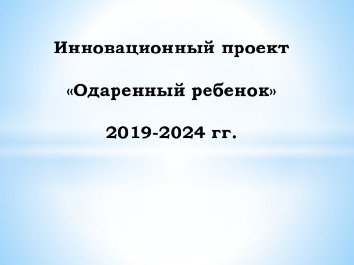 Инновационный проект  «Одаренный ребенок»  2019-2024 гг.