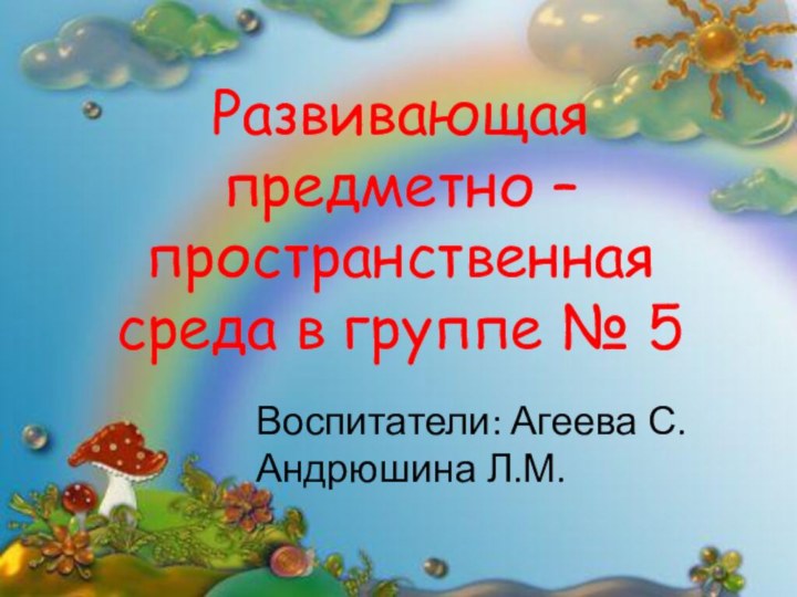 Развивающая предметно – пространственная среда в группе № 5 Воспитатели: Агеева С.			   Андрюшина Л.М.