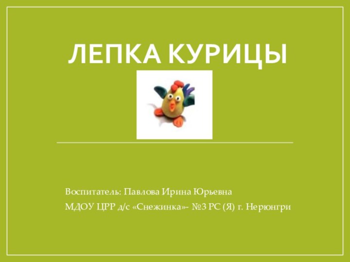 Лепка курицыВоспитатель: Павлова Ирина ЮрьевнаМДОУ ЦРР д/с «Снежинка»- №3 РС (Я) г. Нерюнгри