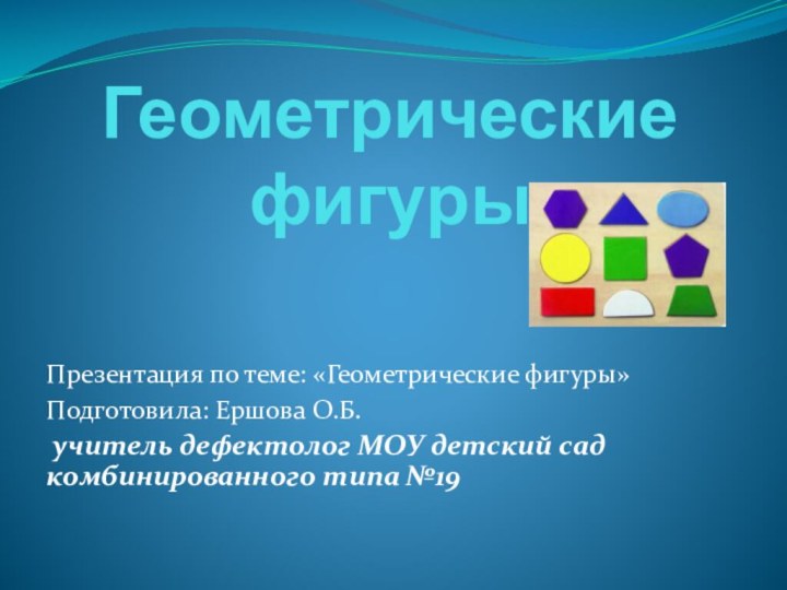 Геометрические  фигурыПрезентация по теме: «Геометрические фигуры»Подготовила: Ершова О.Б. учитель дефектолог МОУ