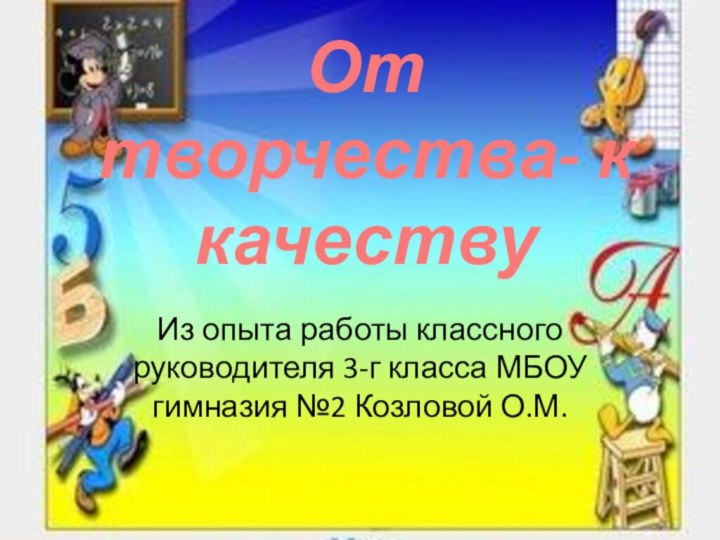 От творчества- к качествуИз опыта работы классного руководителя 3-г класса МБОУ гимназия №2 Козловой О.М.